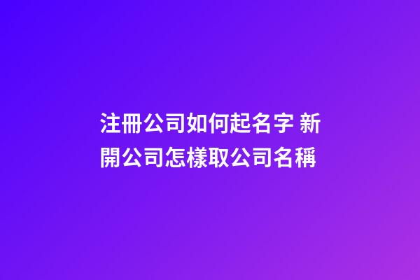 注冊公司如何起名字 新開公司怎樣取公司名稱